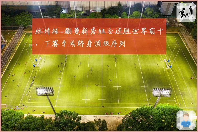 林诗栋_蒯曼新秀组合连胜世界前十,下赛季或跻身顶级序列