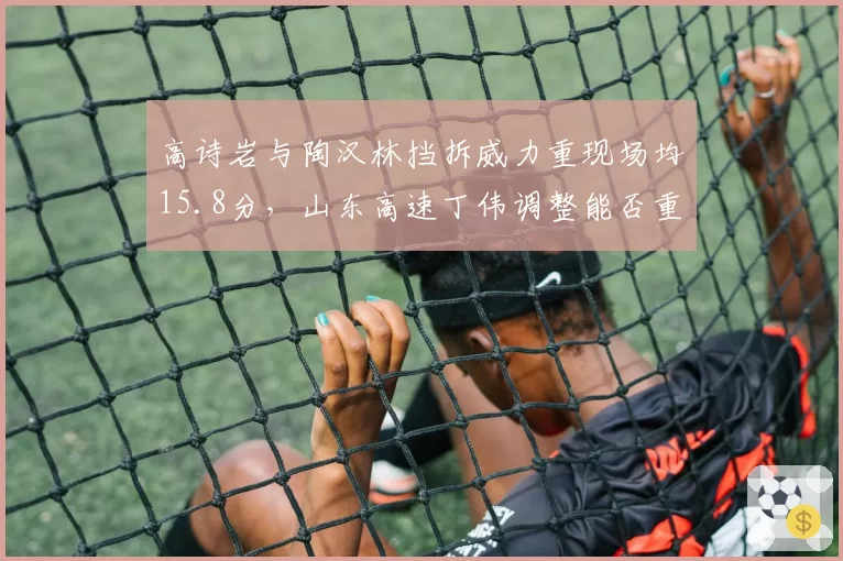 高诗岩与陶汉林挡拆威力重现场均15.8分,山东高速丁伟调整能否重返上半区?