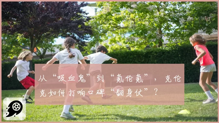 从“吸血鬼”到“氪伦氪”，克伦克如何打响口碑“翻身仗”？