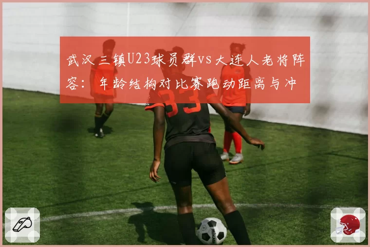 武汉三镇U23球员群vs大连人老将阵容：年龄结构对比赛跑动距离与冲刺数据影响