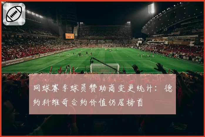 网球赛季球员赞助商变更统计:德约科维奇合约价值仍居榜首