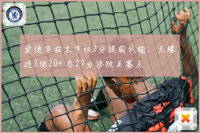 爱德华兹末节仅2分提前认输：无缘连3场20+ 吞29分惨败丢赛点
