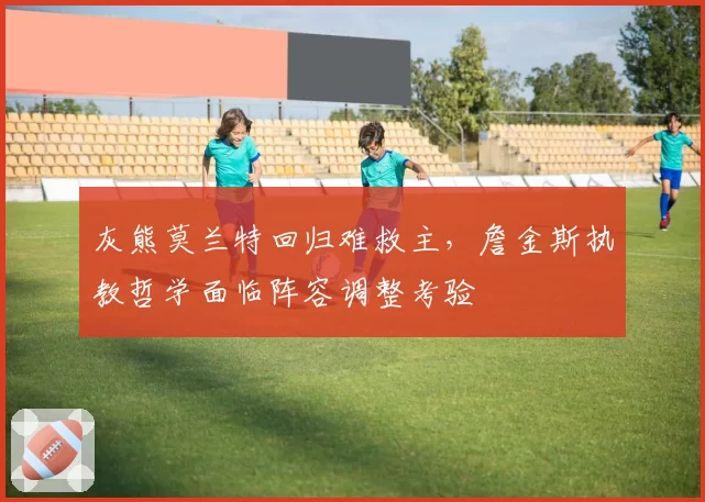 灰熊莫兰特回归难救主,詹金斯执教哲学面临阵容调整考验