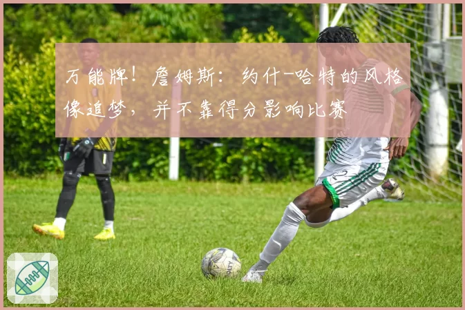 万能牌！詹姆斯：约什-哈特的风格像追梦，并不靠得分影响比赛
