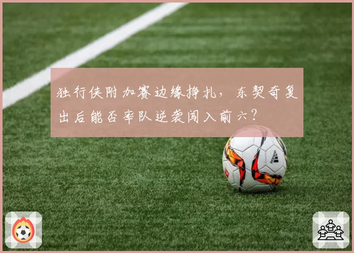 独行侠附加赛边缘挣扎，东契奇复出后能否率队逆袭闯入前六？