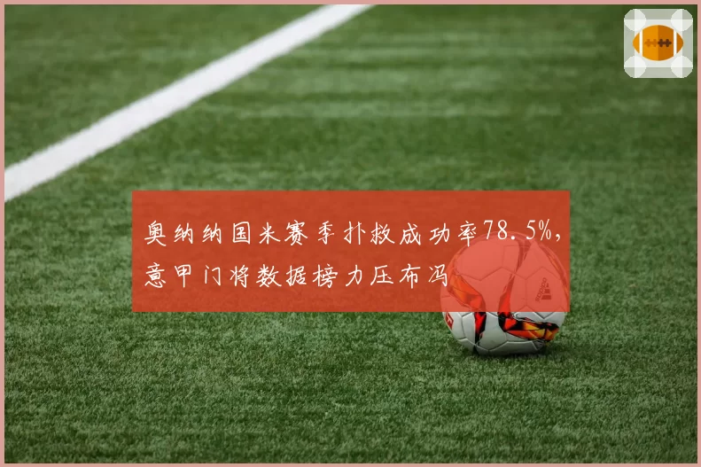 奥纳纳国米赛季扑救成功率78.5%，意甲门将数据榜力压布冯