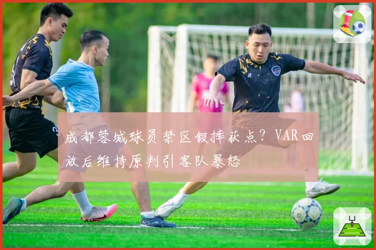 成都蓉城球员禁区假摔获点？VAR回放后维持原判引客队暴怒