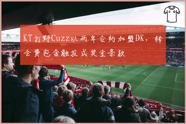 KT打野Cuzz以两年合约加盟DK，转会费包含触发式奖金条款