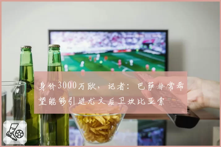 身价3000万欧，记者：巴萨非常希望能够引进尤文后卫坎比亚索