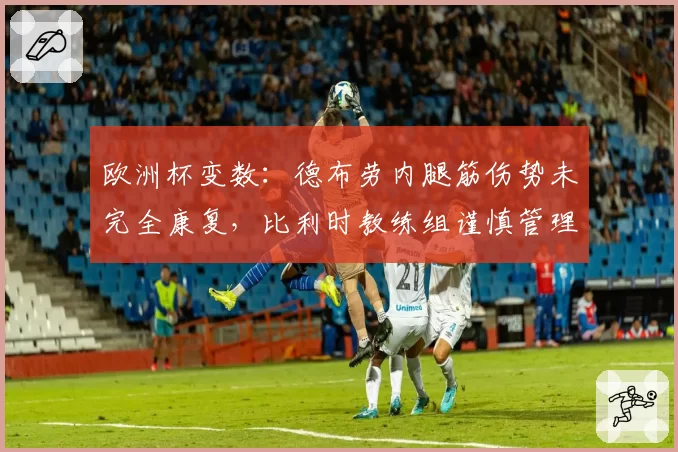 欧洲杯变数:德布劳内腿筋伤势未完全康复,比利时教练组谨慎管理