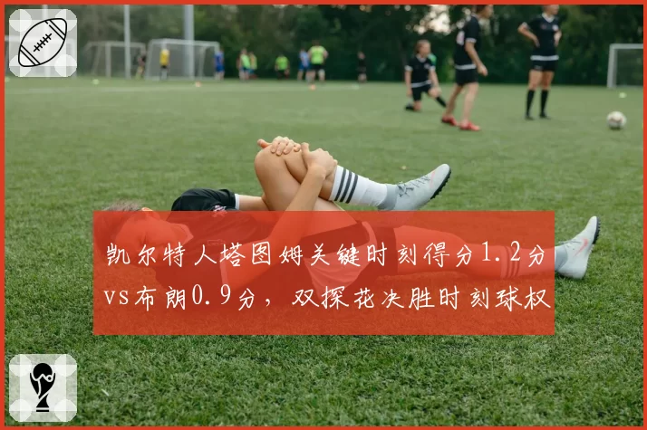 凯尔特人塔图姆关键时刻得分1.2分vs布朗0.9分，双探花决胜时刻球权分配争议