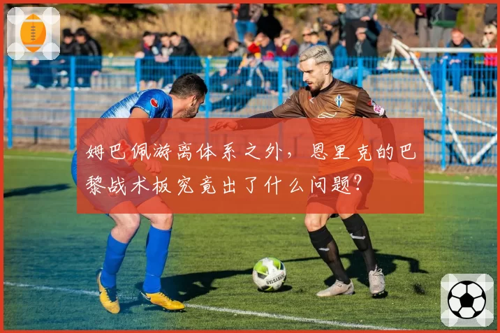 姆巴佩游离体系之外，恩里克的巴黎战术板究竟出了什么问题？