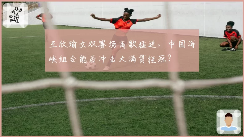 王欣瑜女双赛场高歌猛进，中国海峡组合能否冲击大满贯桂冠？
