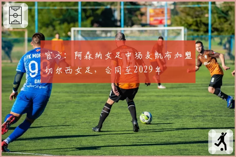 官方：阿森纳女足中场麦凯布加盟切尔西女足，合同至2029年