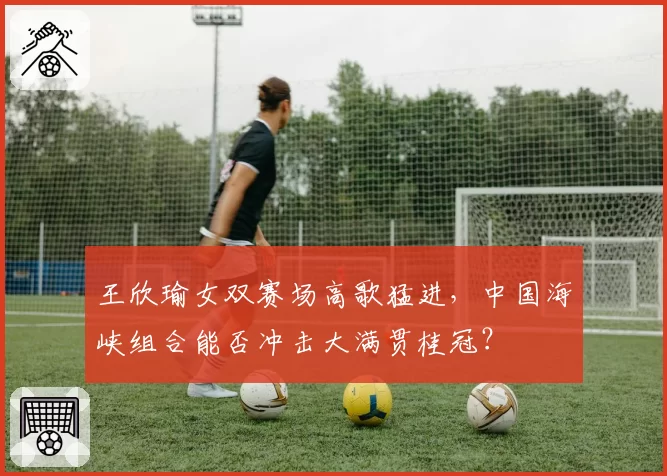 王欣瑜女双赛场高歌猛进，中国海峡组合能否冲击大满贯桂冠？