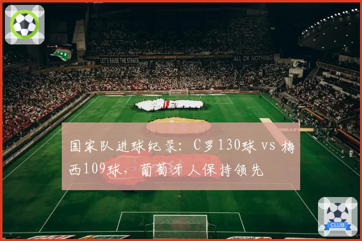 国家队进球纪录：C罗130球 vs 梅西109球，葡萄牙人保持领先
