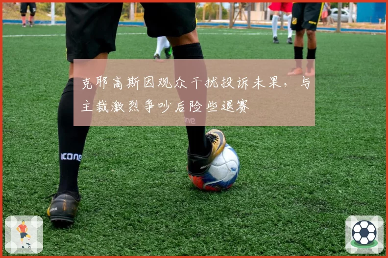克耶高斯因观众干扰投诉未果,与主裁激烈争吵后险些退赛