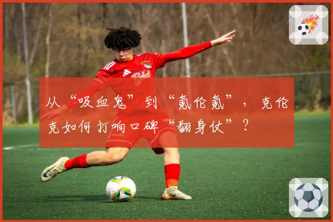 从“吸血鬼”到“氪伦氪”，克伦克如何打响口碑“翻身仗”？