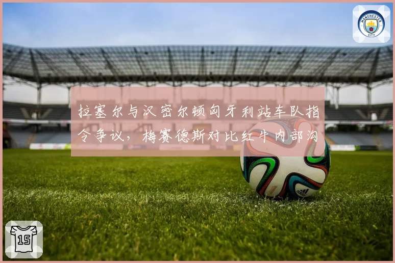 拉塞尔与汉密尔顿匈牙利站车队指令争议,梅赛德斯对比红牛内部沟通称更透明