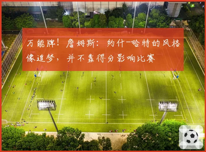 万能牌！詹姆斯：约什-哈特的风格像追梦，并不靠得分影响比赛