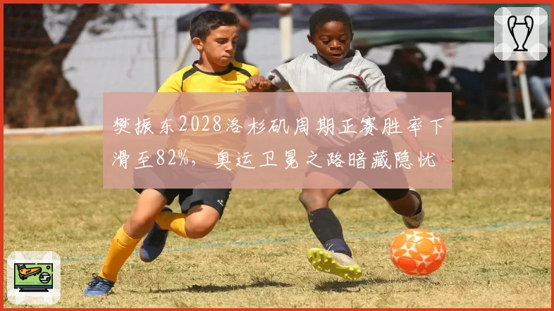 樊振东2028洛杉矶周期正赛胜率下滑至82%，奥运卫冕之路暗藏隐忧