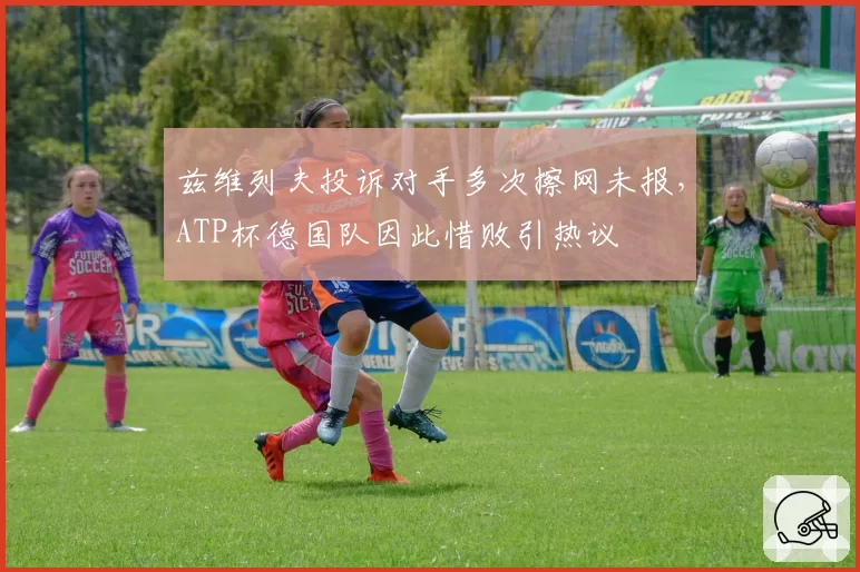 兹维列夫投诉对手多次擦网未报，ATP杯德国队因此惜败引热议