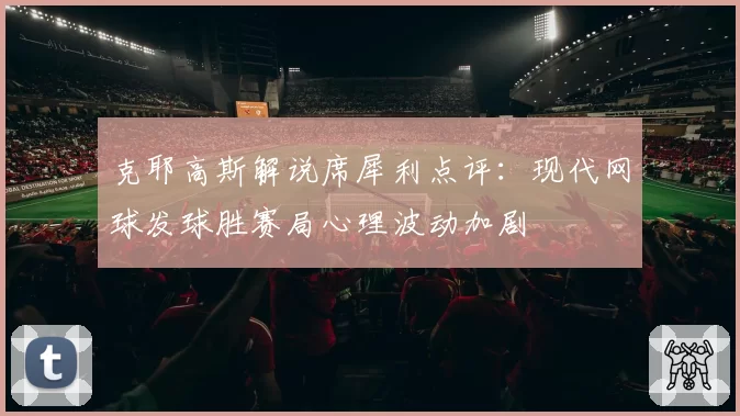 克耶高斯解说席犀利点评：现代网球发球胜赛局心理波动加剧