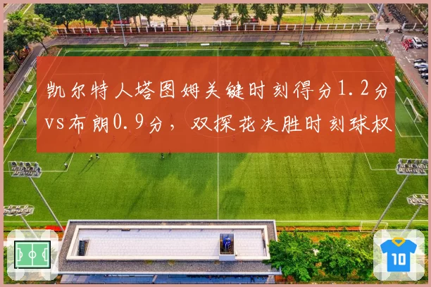 凯尔特人塔图姆关键时刻得分1.2分vs布朗0.9分，双探花决胜时刻球权分配争议