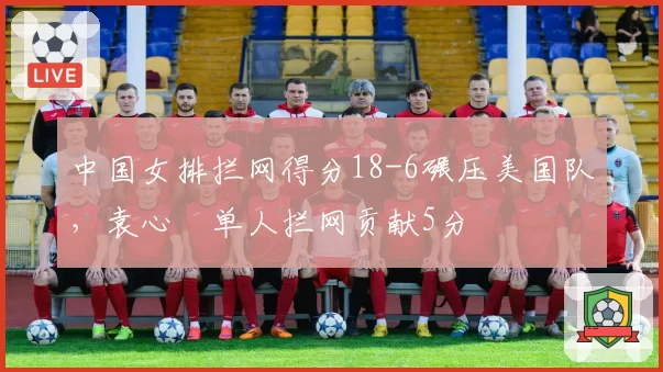 中国女排拦网得分18-6碾压美国队，袁心玥单人拦网贡献5分