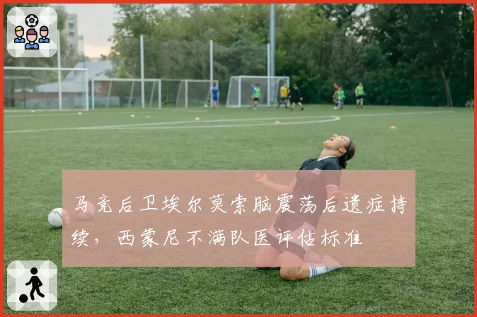 马竞后卫埃尔莫索脑震荡后遗症持续,西蒙尼不满队医评估标准