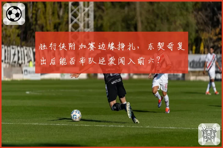 独行侠附加赛边缘挣扎，东契奇复出后能否率队逆袭闯入前六？
