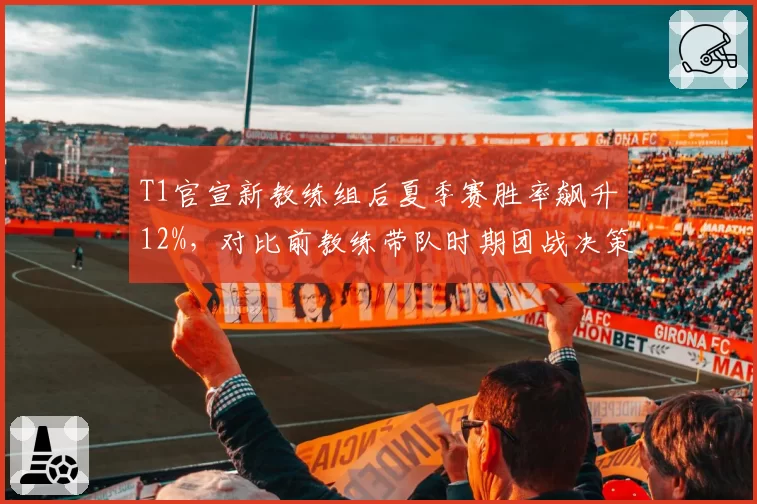 T1官宣新教练组后夏季赛胜率飙升12%，对比前教练带队时期团战决策失误率下降7%