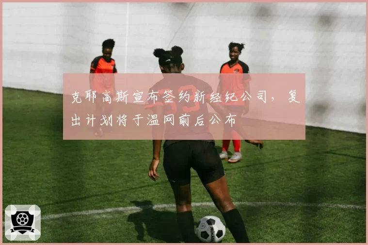 克耶高斯宣布签约新经纪公司，复出计划将于温网前后公布
