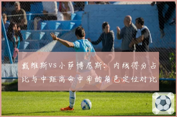 戴维斯vs小萨博尼斯:内线得分占比与中距离命中率的角色定位对比
