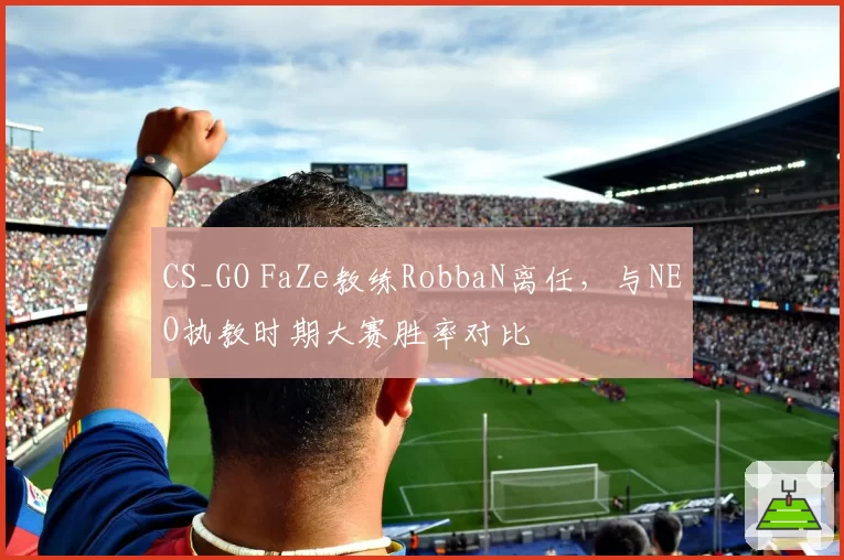 CS_GO FaZe教练RobbaN离任，与NEO执教时期大赛胜率对比