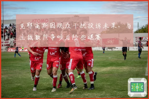 克耶高斯因观众干扰投诉未果，与主裁激烈争吵后险些退赛
