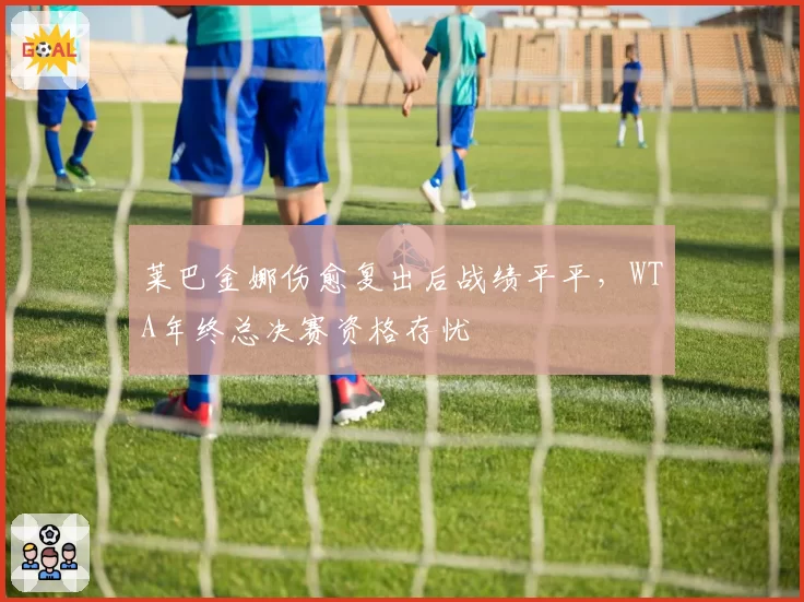 莱巴金娜伤愈复出后战绩平平，WTA年终总决赛资格存忧