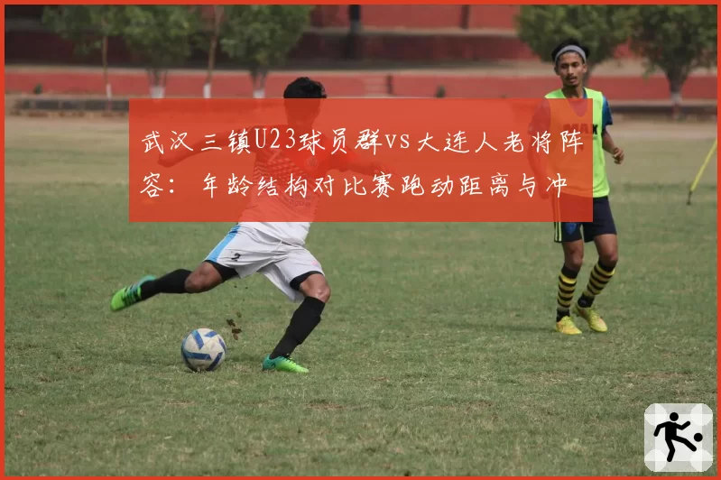 武汉三镇U23球员群vs大连人老将阵容:年龄结构对比赛跑动距离与冲刺数据影响