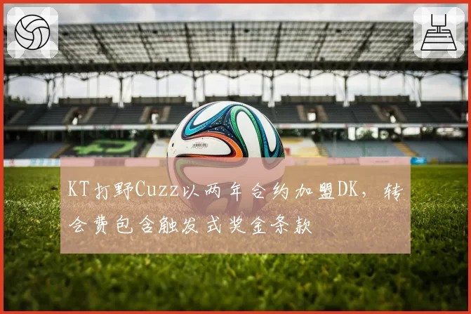 KT打野Cuzz以两年合约加盟DK，转会费包含触发式奖金条款