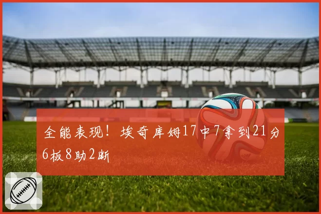全能表现!埃奇库姆17中7拿到21分6板8助2断