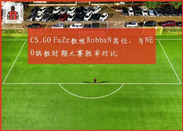 CS_GO FaZe教练RobbaN离任，与NEO执教时期大赛胜率对比