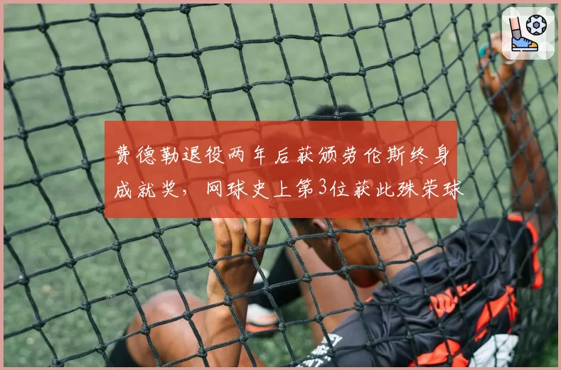 费德勒退役两年后获颁劳伦斯终身成就奖，网球史上第3位获此殊荣球员