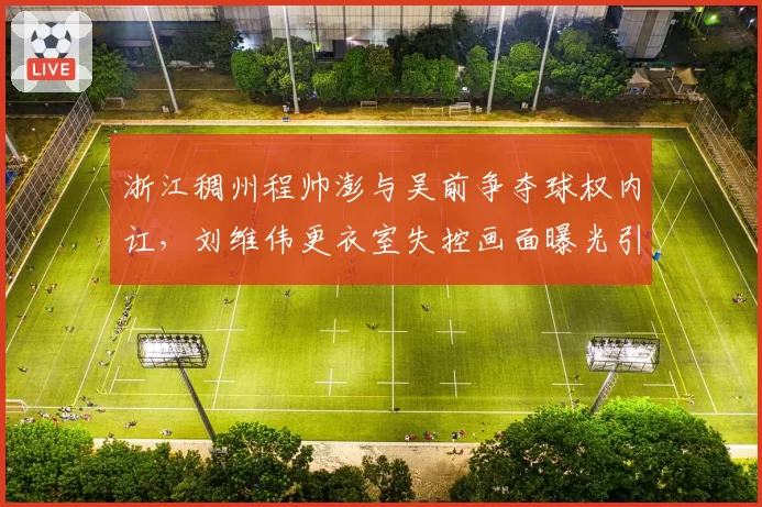 浙江稠州程帅澎与吴前争夺球权内讧，刘维伟更衣室失控画面曝光引热议