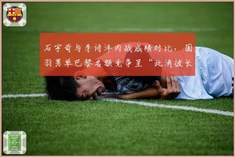 石宇奇与李诗沣内战成绩对比，国羽男单巴黎名额竞争呈“此消彼长”态势