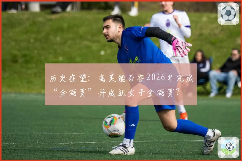 历史在望：高芙能否在2026年完成“全满贯”并成就女子金满贯？