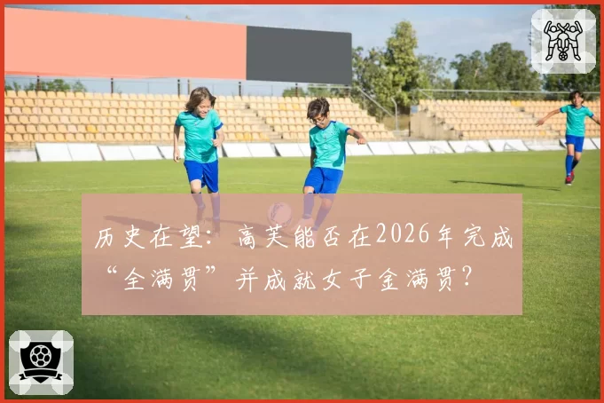 历史在望:高芙能否在2026年完成“全满贯”并成就女子金满贯?