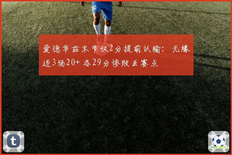 爱德华兹末节仅2分提前认输：无缘连3场20+ 吞29分惨败丢赛点