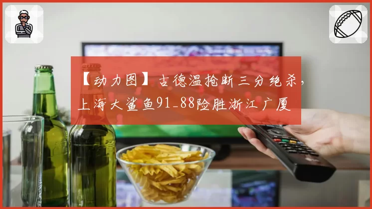【动力图】古德温抢断三分绝杀，上海大鲨鱼91_88险胜浙江广厦
