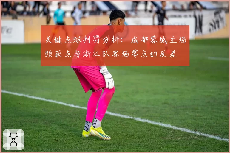 关键点球判罚分析：成都蓉城主场频获点与浙江队客场零点的反差