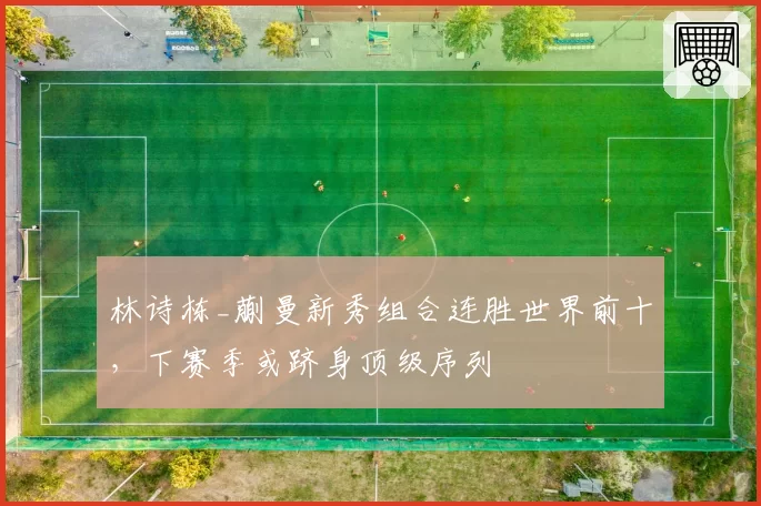 林诗栋_蒯曼新秀组合连胜世界前十,下赛季或跻身顶级序列